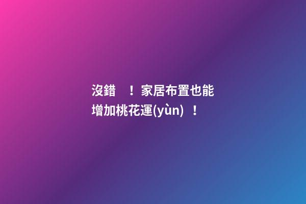 沒錯！家居布置也能增加桃花運(yùn)！